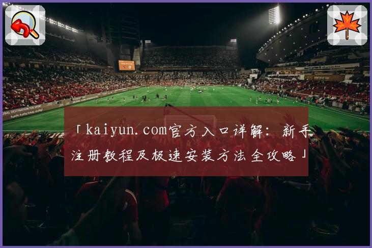 「kaiyun.com官方入口详解：新手注册教程及极速安装方法全攻略」