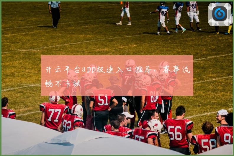 开云平台app极速入口推荐，赛事流畅不卡顿