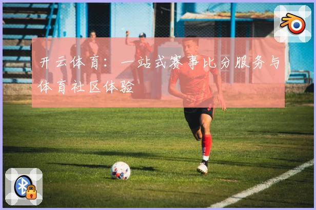 开云体育：一站式赛事比分服务与体育社区体验