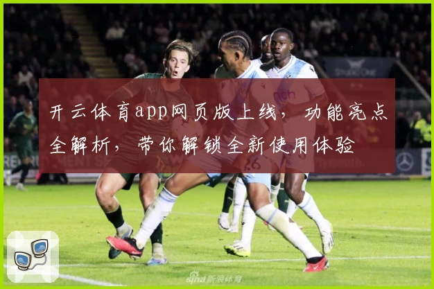 开云体育app网页版上线，功能亮点全解析，带你解锁全新使用体验