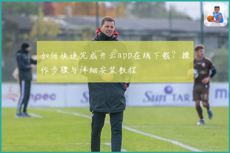 如何快速完成开云app在线下载？操作步骤与详细安装教程