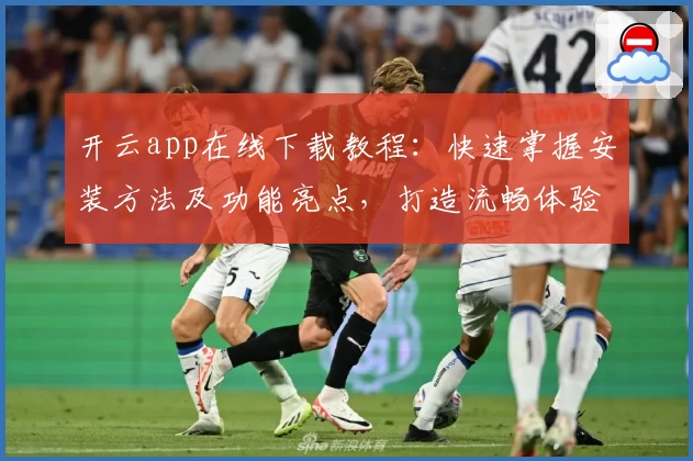 开云app在线下载教程：快速掌握安装方法及功能亮点，打造流畅体验