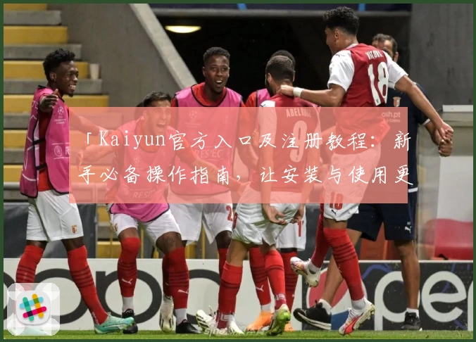 「Kaiyun官方入口及注册教程：新手必备操作指南，让安装与使用更轻松！」