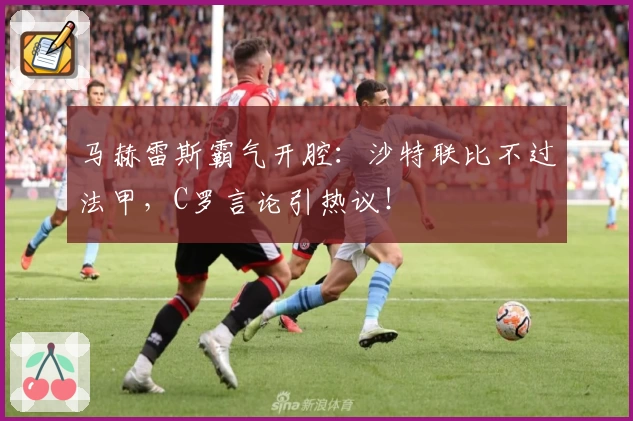 马赫雷斯霸气开腔：沙特联比不过法甲，C罗言论引热议！