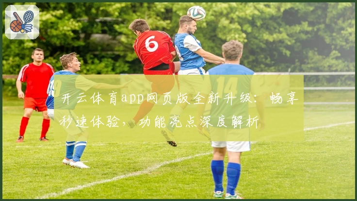 开云体育app网页版全新升级：畅享秒速体验，功能亮点深度解析