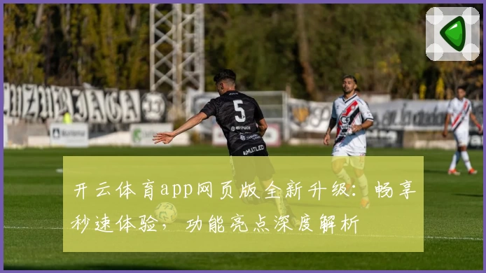 开云体育app网页版全新升级：畅享秒速体验，功能亮点深度解析