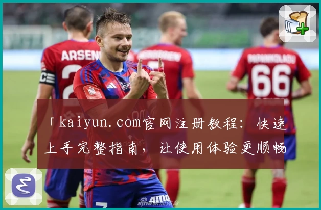 「kaiyun.com官网注册教程：快速上手完整指南，让使用体验更顺畅」