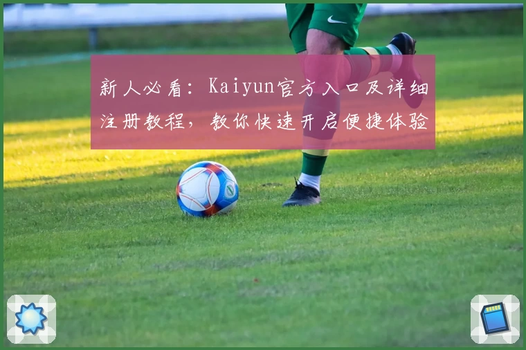 新人必看：Kaiyun官方入口及详细注册教程，教你快速开启便捷体验之旅