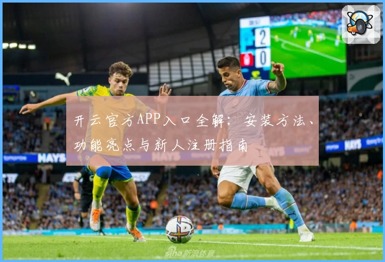 开云官方APP入口全解：安装方法、功能亮点与新人注册指南