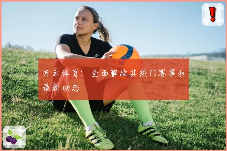开云体育：全面解读其热门赛事和最新动态