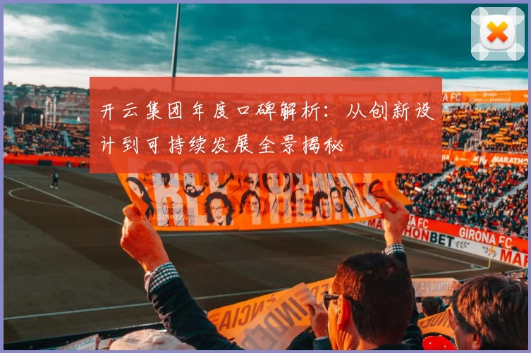 开云集团年度口碑解析：从创新设计到可持续发展全景揭秘