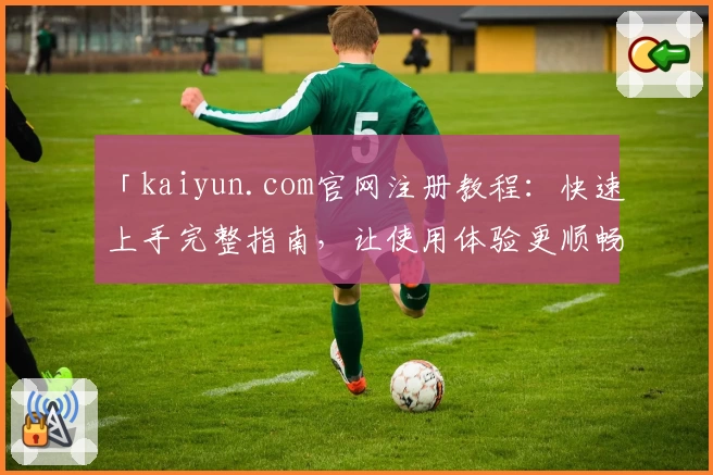 「kaiyun.com官网注册教程：快速上手完整指南，让使用体验更顺畅」
