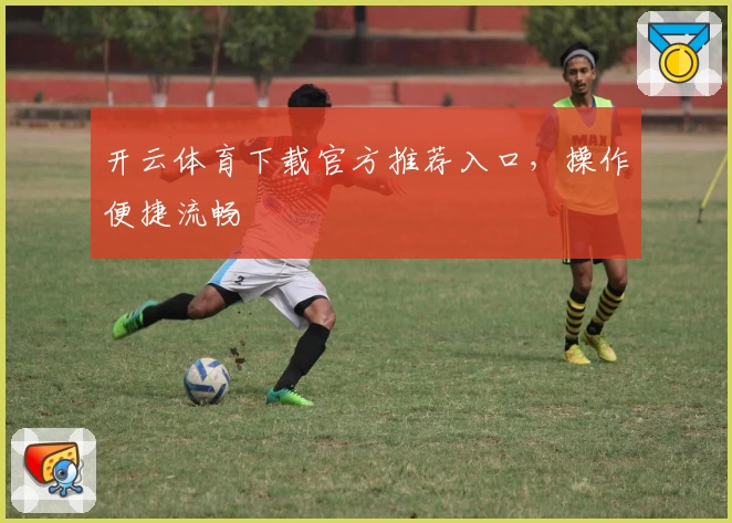 开云体育下载官方推荐入口，操作便捷流畅