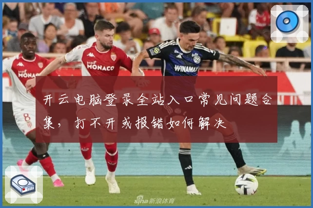 开云电脑登录全站入口常见问题合集,打不开或报错如何解决
