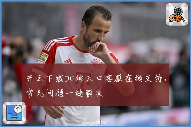 开云下载pc端入口客服在线支持，常见问题一键解决