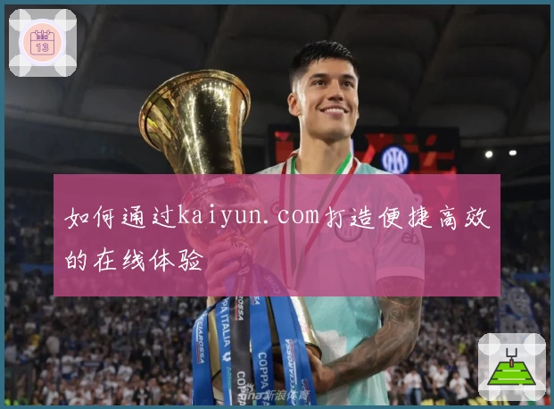 如何通过kaiyun.com打造便捷高效的在线体验