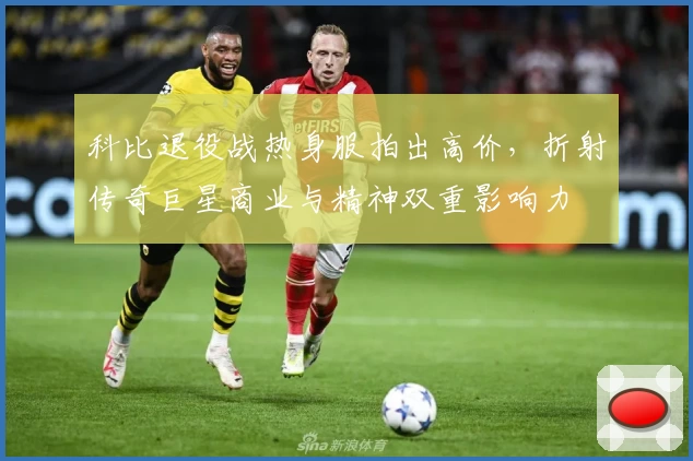 科比退役战热身服拍出高价，折射传奇巨星商业与精神双重影响力