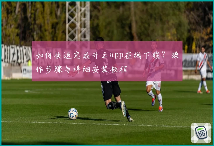 如何快速完成开云app在线下载？操作步骤与详细安装教程