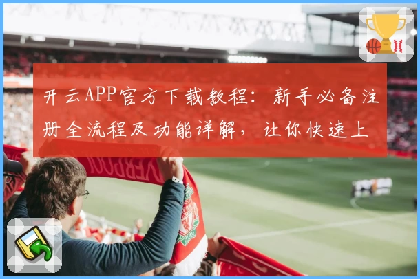 开云APP官方下载教程：新手必备注册全流程及功能详解，让你快速上手体验