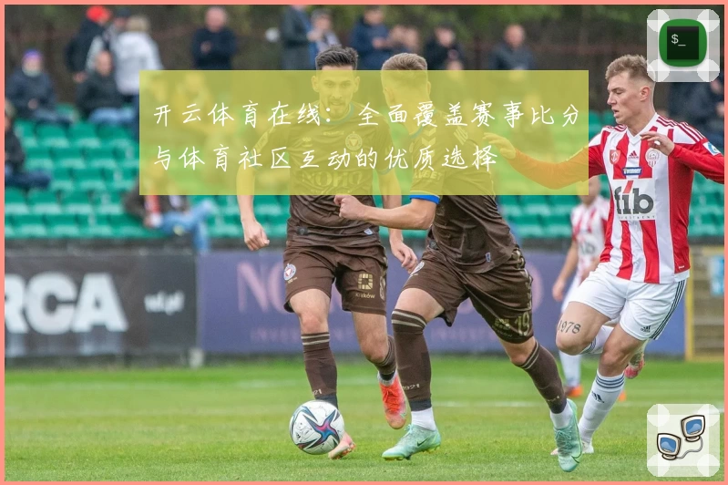 开云体育在线：全面覆盖赛事比分与体育社区互动的优质选择