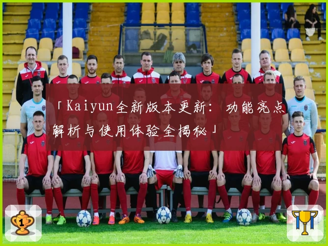 「Kaiyun全新版本更新：功能亮点解析与使用体验全揭秘」