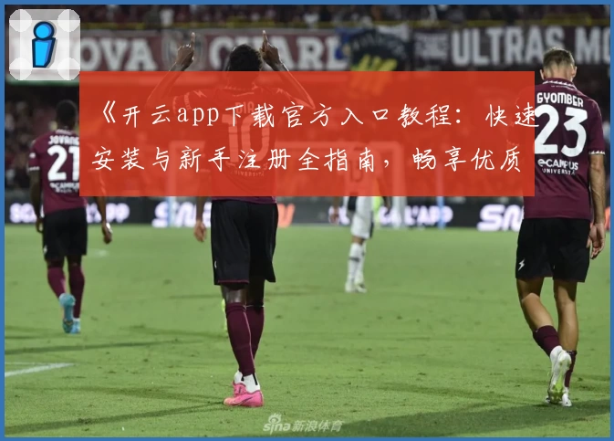 《开云app下载官方入口教程：快速安装与新手注册全指南，畅享优质使用体验》