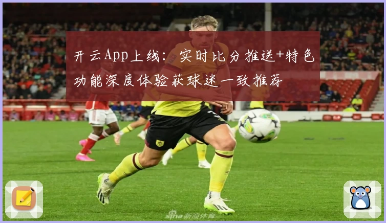 开云App上线：实时比分推送+特色功能深度体验获球迷一致推荐