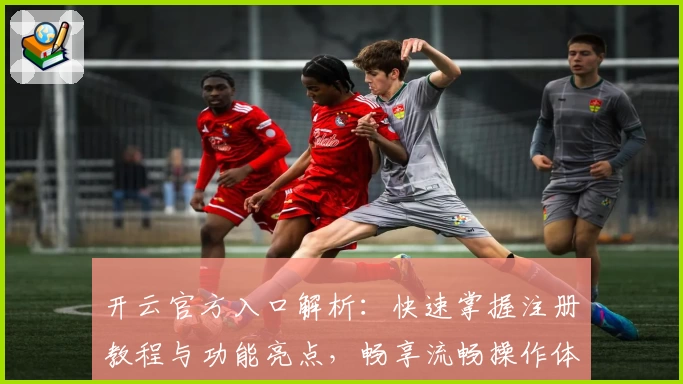 开云官方入口解析：快速掌握注册教程与功能亮点，畅享流畅操作体验