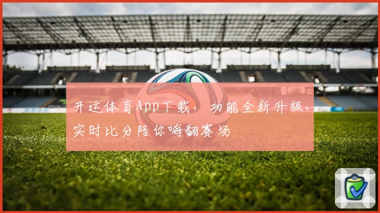 开运体育App下载，功能全新升级，实时比分陪你嗨翻赛场