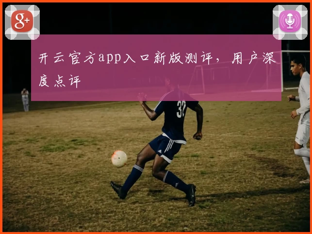 开云官方app入口新版测评,用户深度点评