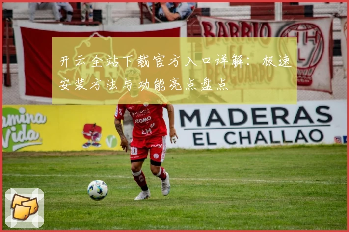 开云全站下载官方入口详解：极速安装方法与功能亮点盘点