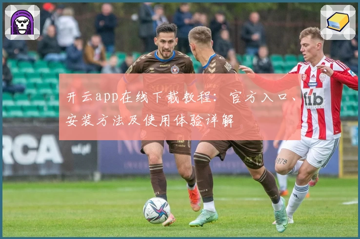开云app在线下载教程：官方入口、安装方法及使用体验详解