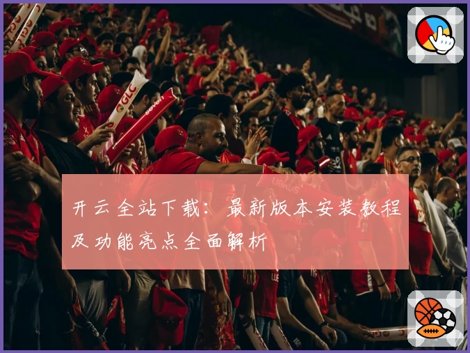 开云全站下载:最新版本安装教程及功能亮点全面解析
