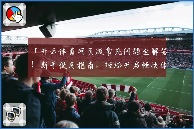 「开云体育网页版常见问题全解答！新手使用指南，轻松开启畅快体验」