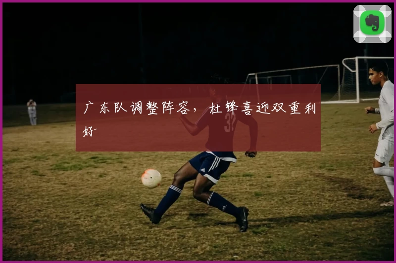 广东队调整阵容，杜锋喜迎双重利好