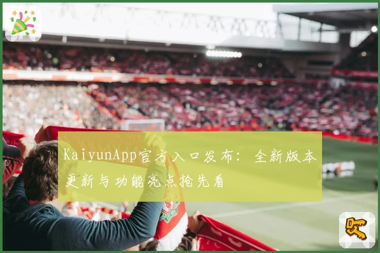 KaiyunApp官方入口发布：全新版本更新与功能亮点抢先看