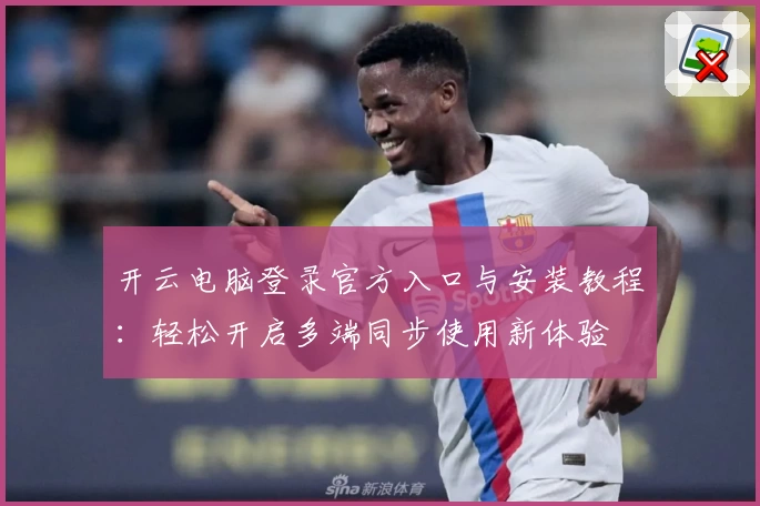 开云电脑登录官方入口与安装教程：轻松开启多端同步使用新体验