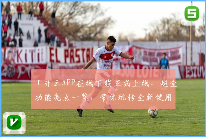 「开云APP在线下载正式上线，超全功能亮点一览，带你玩转全新使用体验」