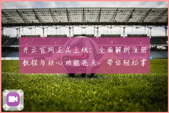 开云官网正式上线：全面解析注册教程与核心功能亮点，带你轻松掌握使用技巧！