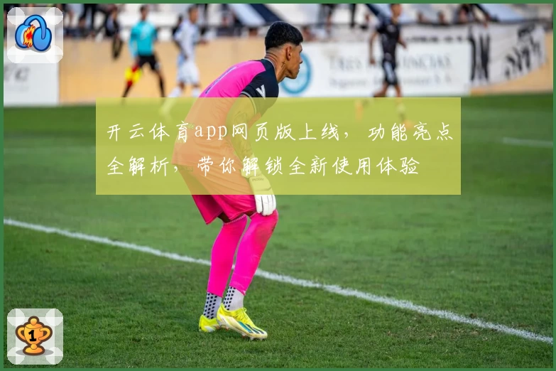 开云体育app网页版上线，功能亮点全解析，带你解锁全新使用体验