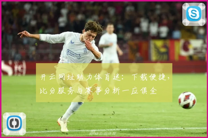 开云网址助力体育迷：下载便捷，比分服务与赛事分析一应俱全