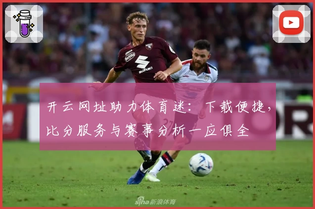 开云网址助力体育迷：下载便捷，比分服务与赛事分析一应俱全