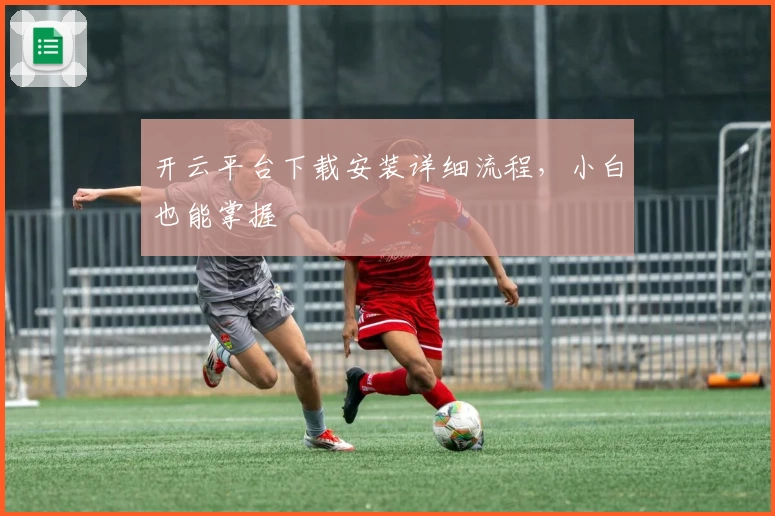 开云平台下载安装详细流程，小白也能掌握