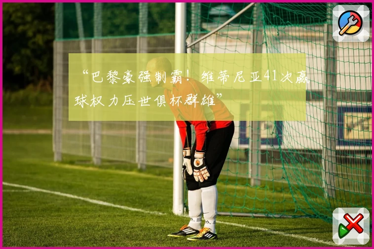 “巴黎豪强制霸！维蒂尼亚41次赢球权力压世俱杯群雄”