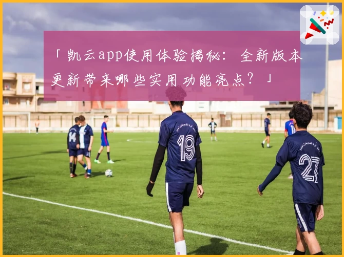 「凯云app使用体验揭秘：全新版本更新带来哪些实用功能亮点？」