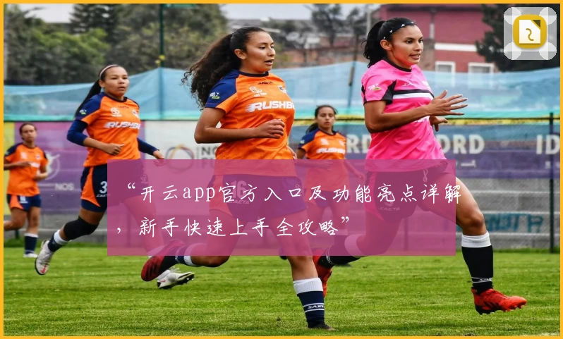 “开云app官方入口及功能亮点详解，新手快速上手全攻略”