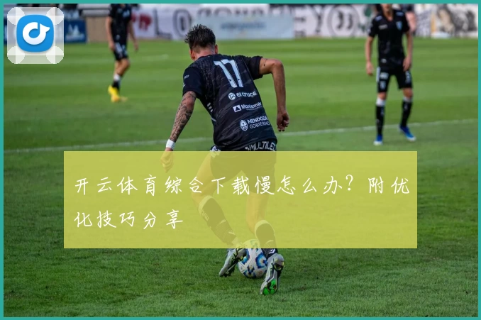 开云体育综合下载慢怎么办?附优化技巧分享