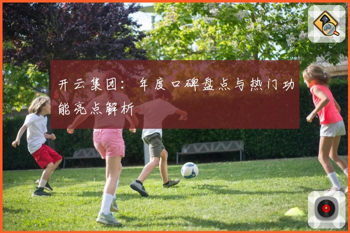 开云集团：年度口碑盘点与热门功能亮点解析
