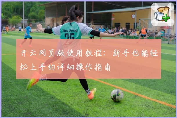 开云网页版使用教程：新手也能轻松上手的详细操作指南