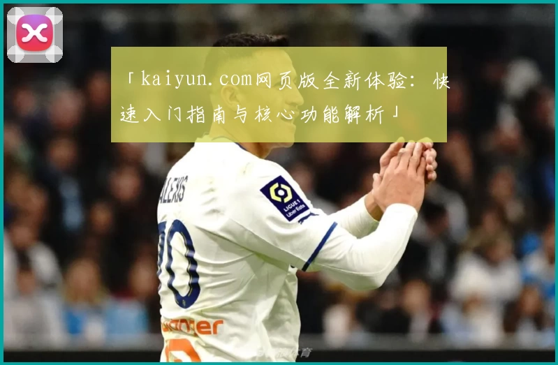 「kaiyun.com网页版全新体验：快速入门指南与核心功能解析」